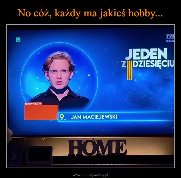 No cóż, każdy ma jakieś hobby...