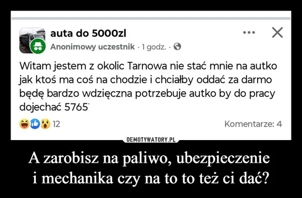 
    A zarobisz na paliwo, ubezpieczenie i mechanika czy na to to też ci dać?