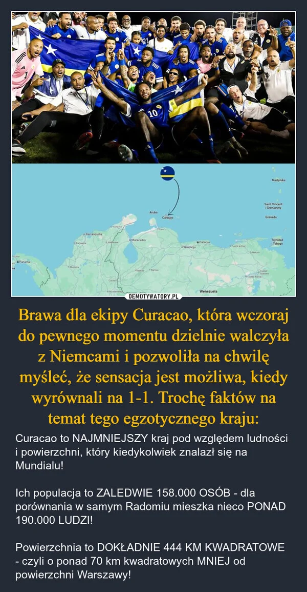 
    Brawa dla ekipy Curacao, która wczoraj do pewnego momentu dzielnie walczyła z Niemcami i pozwoliła na chwilę myśleć, że sensacja jest możliwa, kiedy wyrównali na 1-1. Trochę faktów na temat tego egzotycznego kraju:
