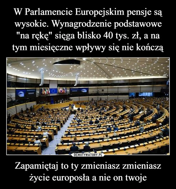 
    W Parlamencie Europejskim pensje są wysokie. Wynagrodzenie podstawowe "na rękę" sięga blisko 40 tys. zł, a na tym miesięczne wpływy się nie kończą Zapamiętaj to ty zmieniasz zmieniasz życie europosła a nie on twoje