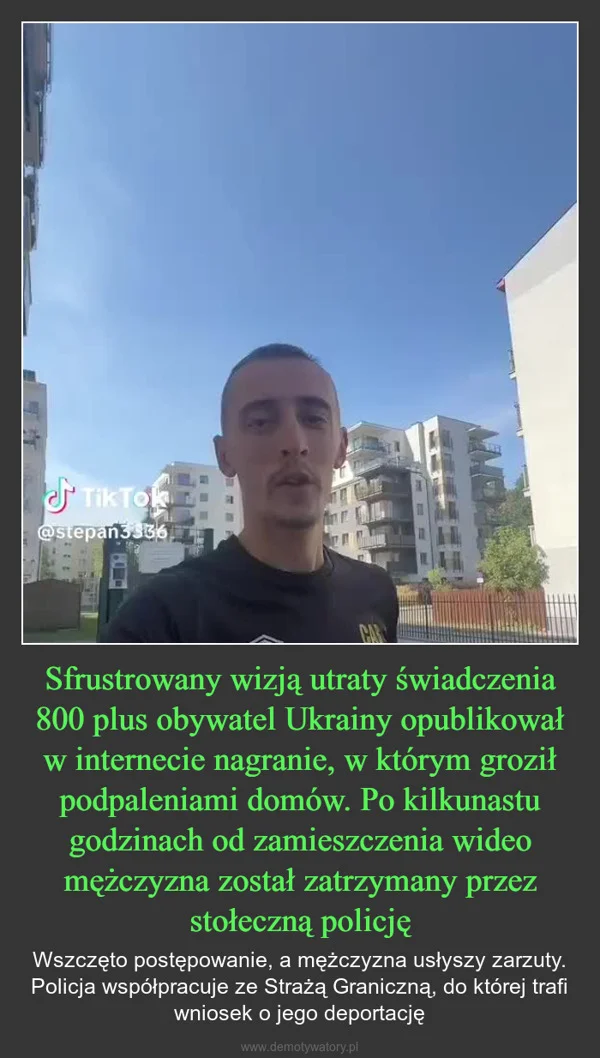 
    Sfrustrowany wizją utraty świadczenia 800 plus obywatel Ukrainy opublikował w internecie nagranie, w którym groził podpaleniami domów. Po kilkunastu godzinach od zamieszczenia wideo mężczyzna został zatrzymany przez stołeczną policję