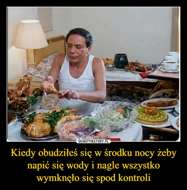 
    Kiedy obudziłeś się w środku nocy żeby napić się wody i nagle wszystko wymknęło się spod kontroli