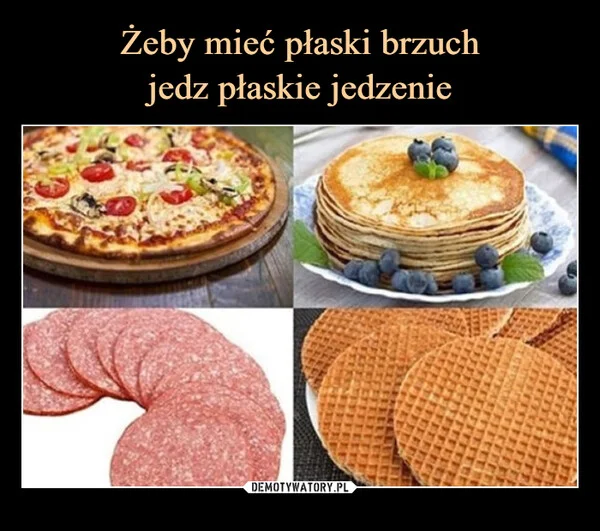 
    Żeby mieć płaski brzuch jedz płaskie jedzenie