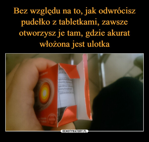 
    Bez względu na to, jak odwrócisz pudełko z tabletkami, zawsze otworzysz je tam, gdzie akurat włożona jest ulotka