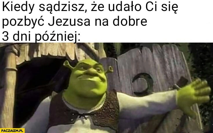 
    Shrek kiedy sądzisz, że udało Ci się pozbyć Jezusa na dobre, 3 dni później wraca