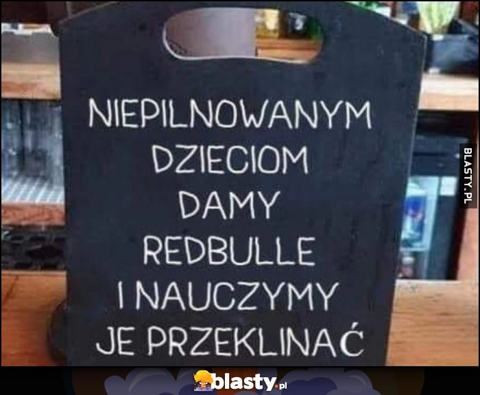 
    Niepilnowanym dzieciom damy redbulle i nauczymy je przeklinać