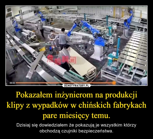 
    Pokazałem inżynierom na produkcji klipy z wypadków w chińskich fabrykach pare miesięcy temu.