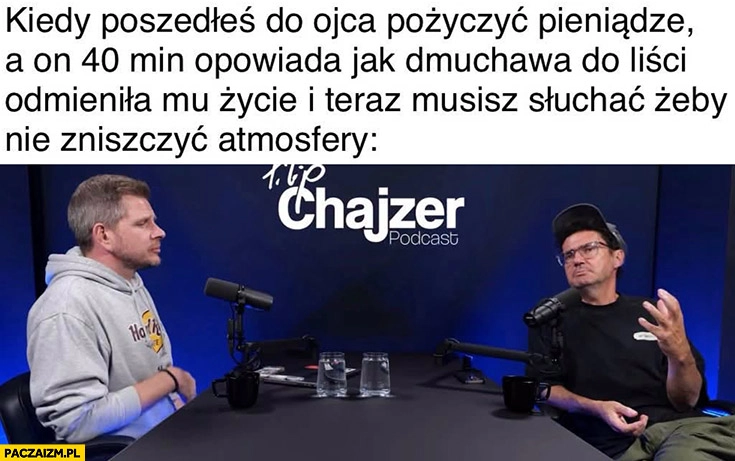 
    Chajzer Wojewódzki kiedy poszedłeś do ojca pożyczyć pieniądze a on opowiada jak dmuchawa do liści odmieniła mu życie