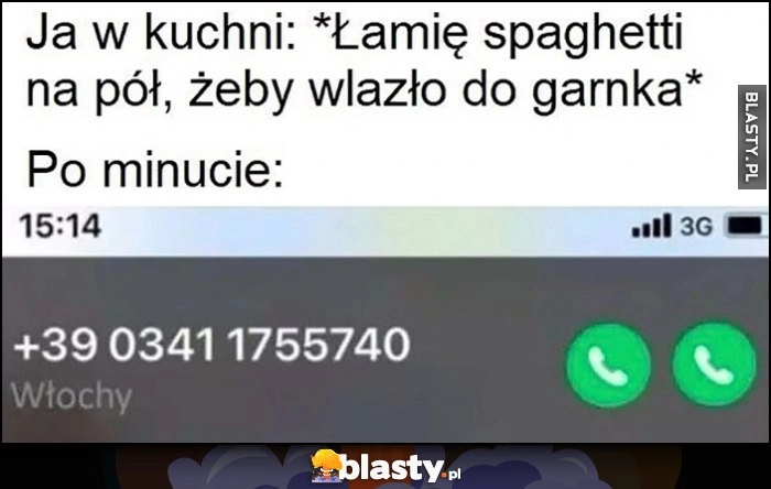 
    Ja w kuchni: łamię spaghetti na pół, żeby wlazło do garnka, po minucie: telefon z Włoch, nie da się odrzucić