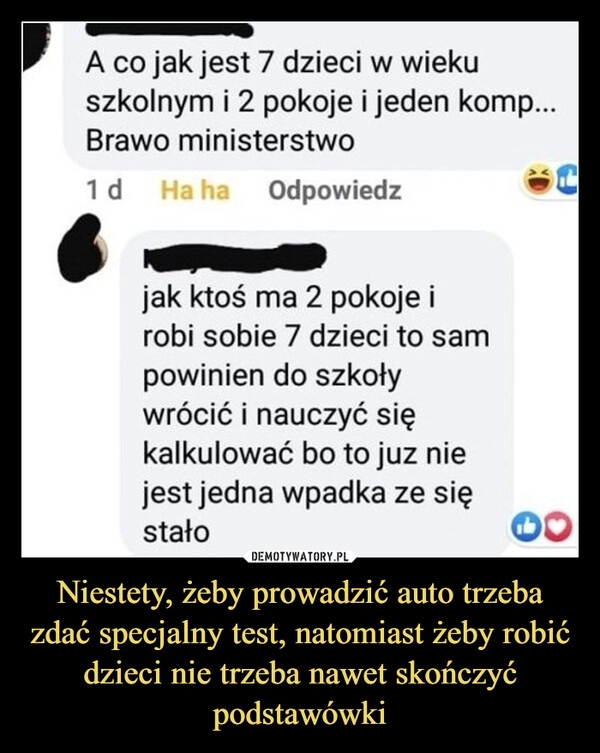 
    Niestety, żeby prowadzić auto trzeba zdać specjalny test, natomiast żeby robić dzieci nie trzeba nawet skończyć podstawówki
