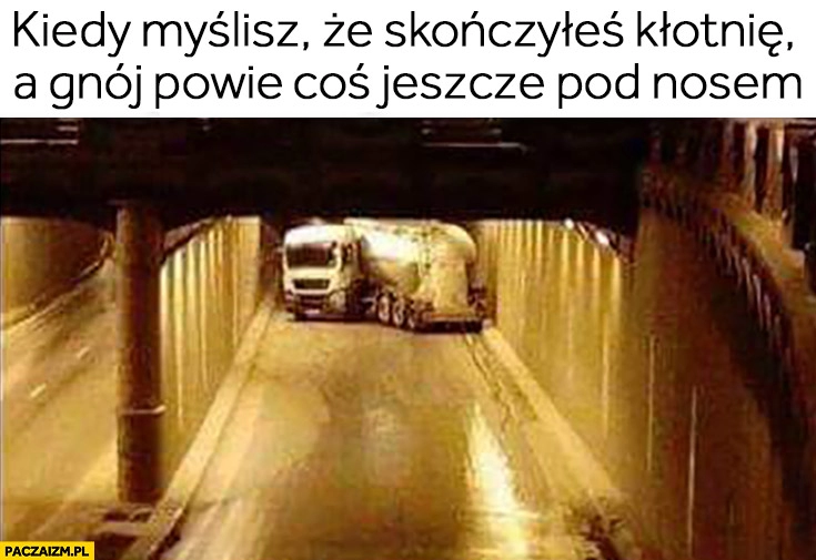 
    Kiedy myślisz, że skończyłeś kłótnię a gnój powie coś jeszcze pod nosem skręcony odwrócony TIR ciężarówka w tunelu