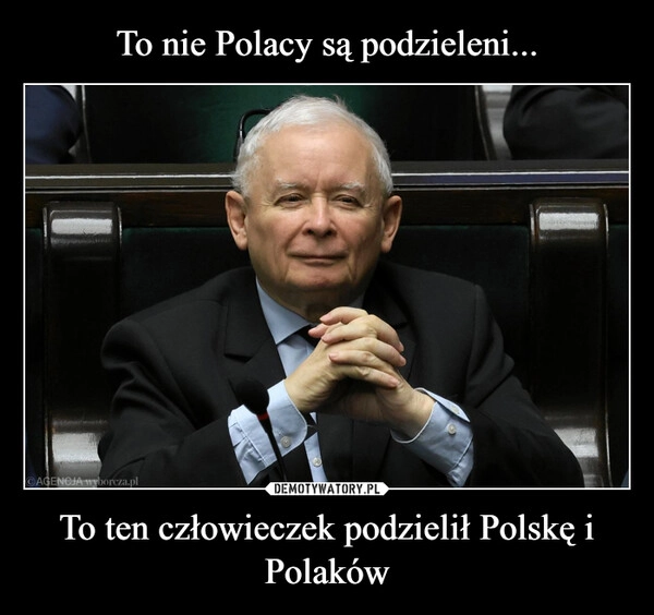 
    To nie Polacy są podzieleni... To ten człowieczek podzielił Polskę i Polaków