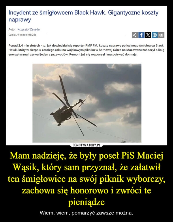 
    Mam nadzieję, że były poseł PiS Maciej Wąsik, który sam przyznał, że załatwił ten śmigłowiec na swój piknik wyborczy, zachowa się honorowo i zwróci te pieniądze