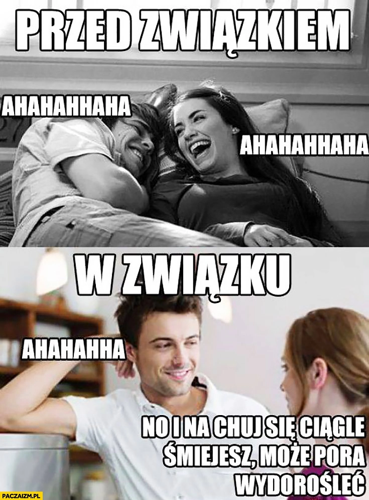 
    Przed związkiem hahaha, w związku no i na kij się ciągle śmiejesz może pora wydorośleć?