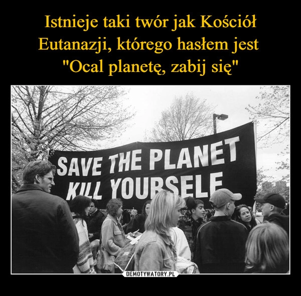 
    Istnieje taki twór jak Kościół Eutanazji, którego hasłem jest 
"Ocal planetę, zabij się"