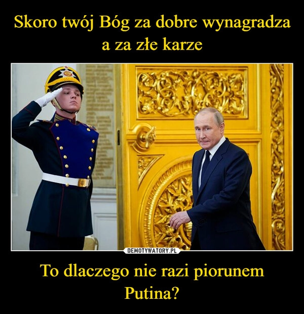 
    Skoro twój Bóg za dobre wynagradza a za złe karze To dlaczego nie razi piorunem Putina?