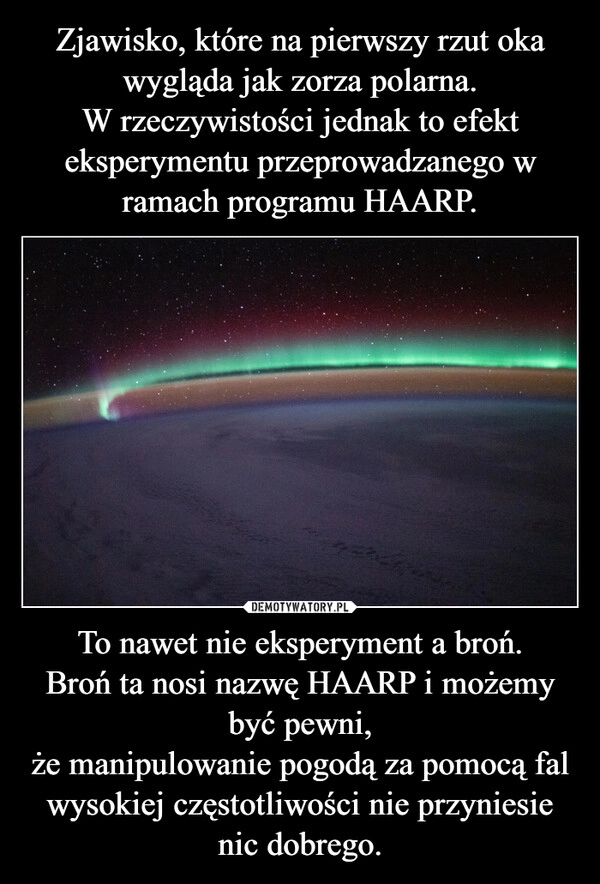 
    Zjawisko, które na pierwszy rzut oka wygląda jak zorza polarna.
W rzeczywistości jednak to efekt eksperymentu przeprowadzanego w ramach programu HAARP. To nawet nie eksperyment a broń.
Broń ta nosi nazwę HAARP i możemy być pewni,
że manipulowanie pogodą za pomocą fal wysokiej częstotliwości nie przyniesie nic dobrego.