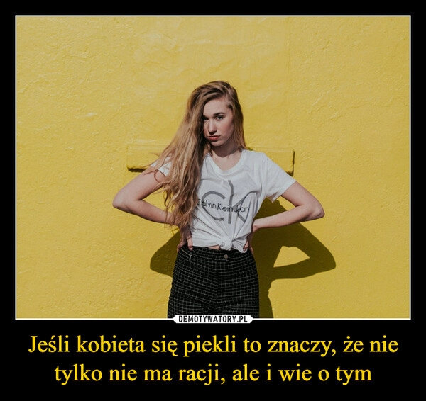 
    Jeśli kobieta się piekli to znaczy, że nie tylko nie ma racji, ale i wie o tym