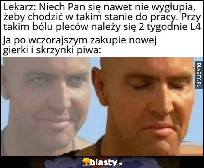 
    Lekarz: 2 tygodnie na L4, ja po wczorajszym zakupie nowej gierki i skrzynki piwa zadowolony