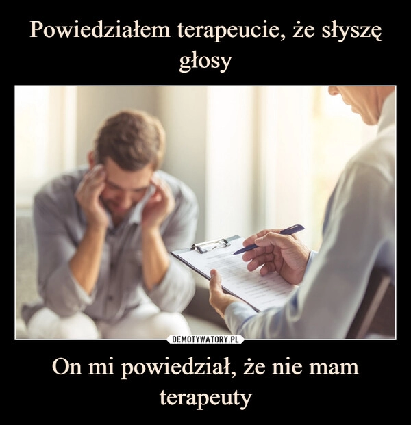 
    Powiedziałem terapeucie, że słyszę głosy On mi powiedział, że nie mam terapeuty 