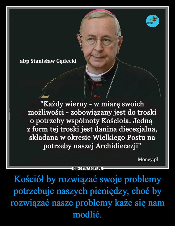 
    Kościół by rozwiązać swoje problemy potrzebuje naszych pieniędzy, choć by rozwiązać nasze problemy każe się nam modlić.