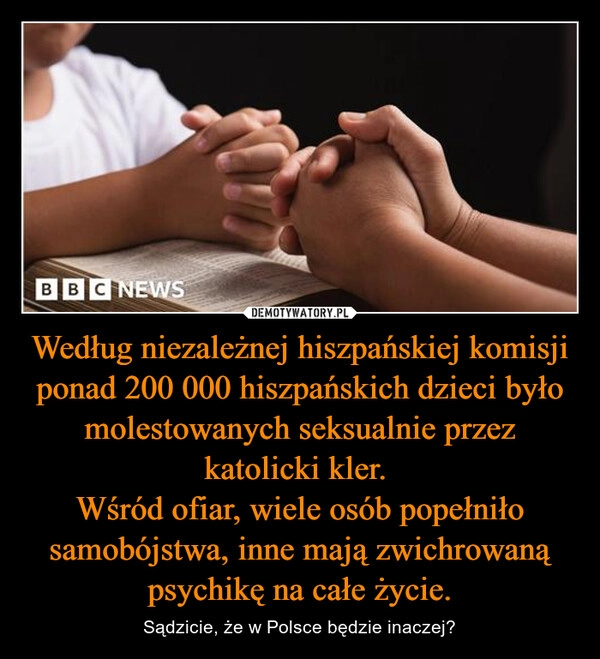 
    Według niezależnej hiszpańskiej komisji ponad 200 000 hiszpańskich dzieci było molestowanych seksualnie przez katolicki kler. 
Wśród ofiar, wiele osób popełniło samobójstwa, inne mają zwichrowaną psychikę na całe życie.