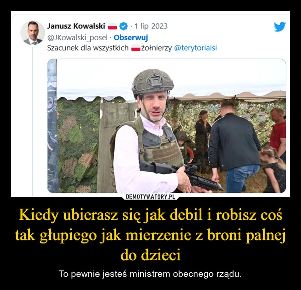 
    Kiedy ubierasz się jak debil i robisz coś tak głupiego jak mierzenie z broni palnej do dzieci