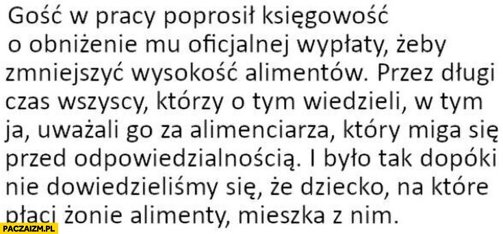 
    Gość poprosił o obniżenie oficjalnej wypłaty alimenciarz ale dziecko na które płaci żonie alimenty mieszka z nim