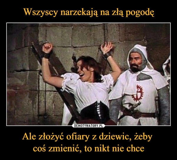 
    Wszyscy narzekają na złą pogodę Ale złożyć ofiary z dziewic, żeby 
coś zmienić, to nikt nie chce