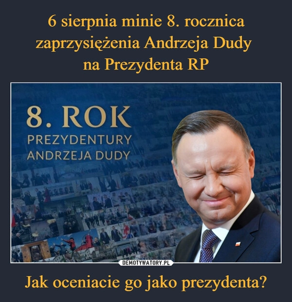 
    6 sierpnia minie 8. rocznica zaprzysiężenia Andrzeja Dudy 
na Prezydenta RP Jak oceniacie go jako prezydenta?