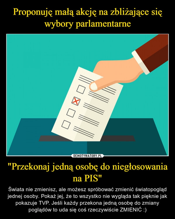 
    Proponuję małą akcję na zbliżające się wybory parlamentarne "Przekonaj jedną osobę do niegłosowania na PIS"