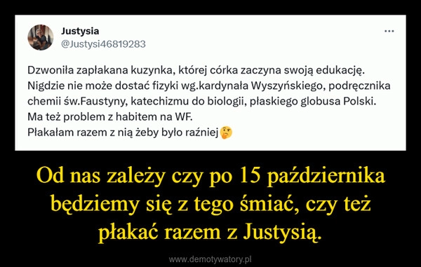 
    Od nas zależy czy po 15 października będziemy się z tego śmiać, czy też płakać razem z Justysią.