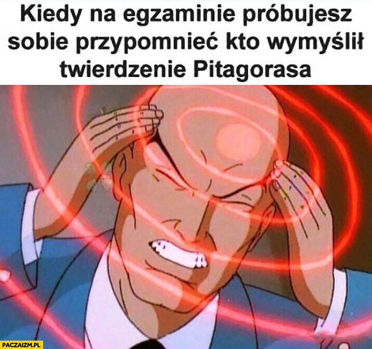 
    Kiedy na egzaminie próbujesz sobie przypomnieć kto wymyślił twierdzenie Pitagorasa