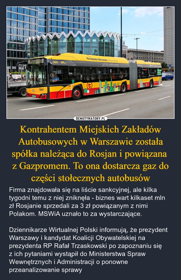 
    Kontrahentem Miejskich Zakładów Autobusowych w Warszawie została spółka należąca do Rosjan i powiązana 
z Gazpromem. To ona dostarcza gaz do części stołecznych autobusów