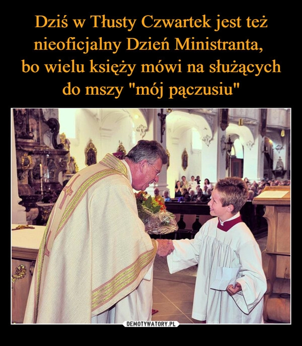 
    Dziś w Tłusty Czwartek jest też nieoficjalny Dzień Ministranta, 
bo wielu księży mówi na służących do mszy "mój pączusiu"