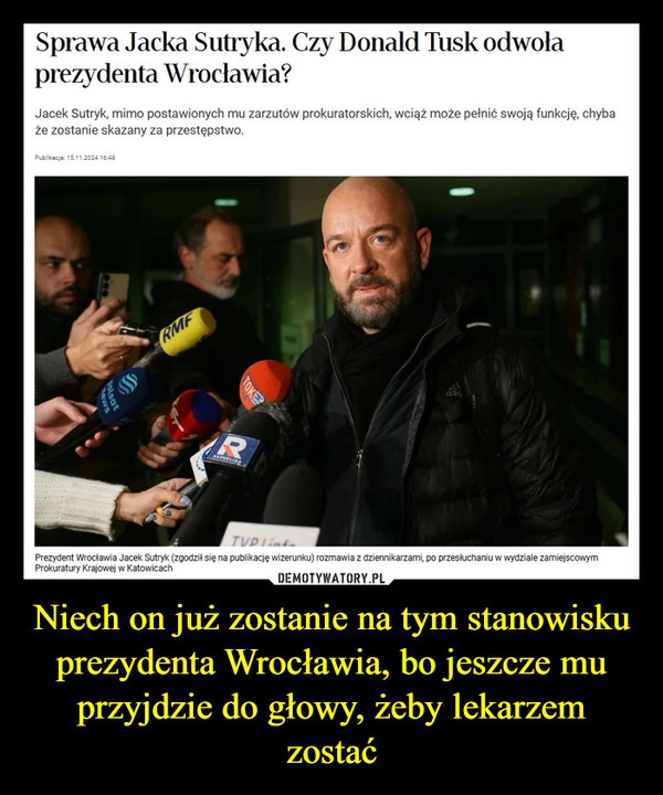 
    Niech on już zostanie na tym stanowisku prezydenta Wrocławia, bo jeszcze mu przyjdzie do głowy, żeby lekarzem zostać