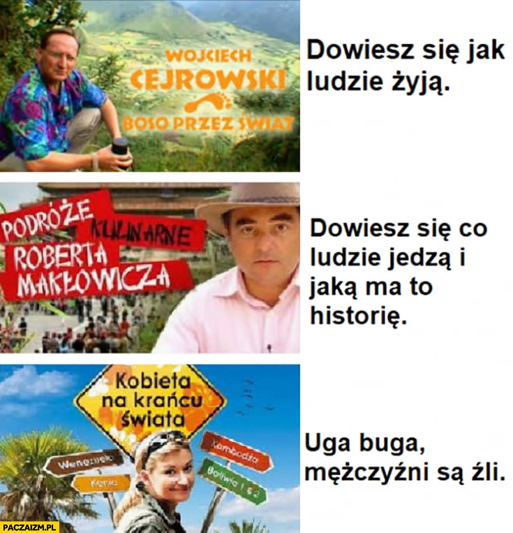 
    Cejrowski dowiesz się jak ludzie żyją, Makłowicz dowiesz się co jedzą i jaką to ma historię, Wojciechowska uga buga mężczyźni są źli