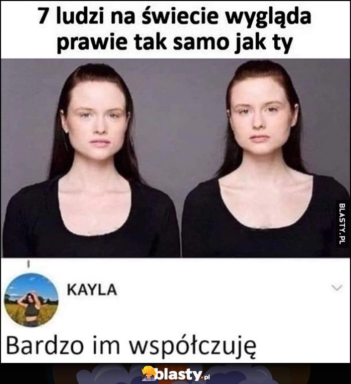 
    7 ludzi na świecie wygląda prawie tak samo jak Ty, bardzo im współczuję