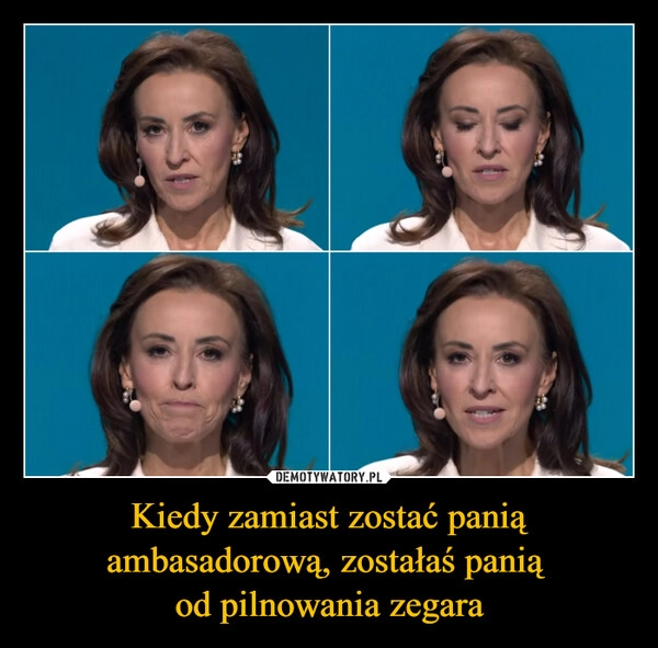 
    Kiedy zamiast zostać panią ambasadorową, zostałaś panią 
od pilnowania zegara