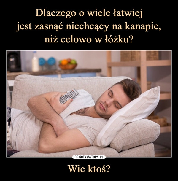 
    Dlaczego o wiele łatwiej
jest zasnąć niechcący na kanapie,
niż celowo w łóżku? Wie ktoś?