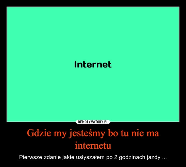 
    Gdzie my jesteśmy bo tu nie ma internetu