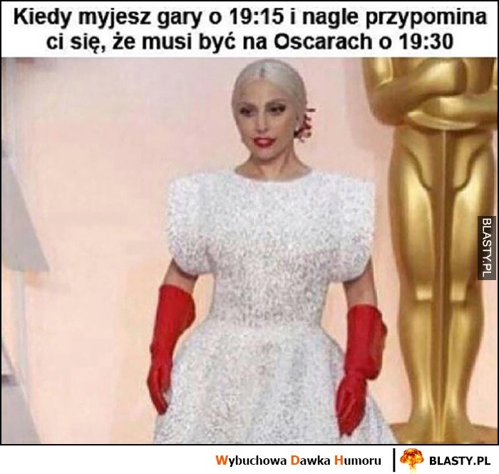 
    Lady Gaga kiedy myjesz gary o 19:15 i nagle przypomina Ci się, że musisz być na Oscarach o 19:30 czerwone rękawiczki