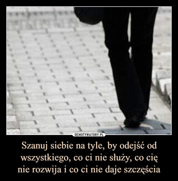 
    Szanuj siebie na tyle, by odejść od wszystkiego, co ci nie służy, co cię
nie rozwija i co ci nie daje szczęścia