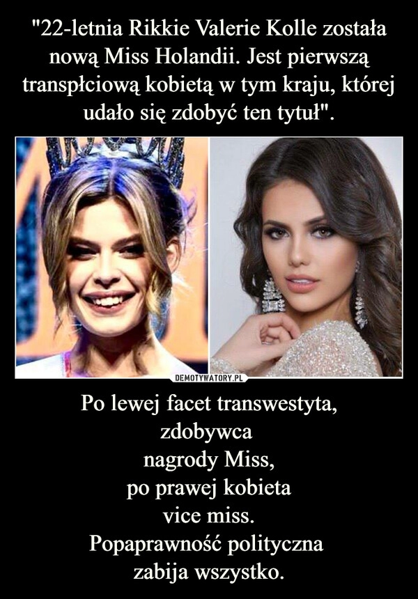 
    "22-letnia Rikkie Valerie Kolle została nową Miss Holandii. Jest pierwszą transpłciową kobietą w tym kraju, której udało się zdobyć ten tytuł". Po lewej facet transwestyta,
zdobywca 
nagrody Miss,
po prawej kobieta
vice miss.
Popaprawność polityczna 
zabija wszystko.