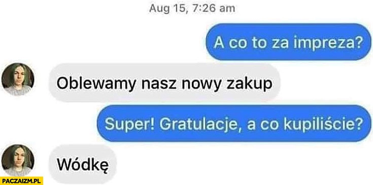 
    Co to za impreza? Oblewamy nasz nowy zakup, super gratulacje a co kupiliście? Wódkę