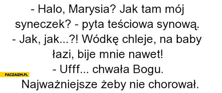 
    Wódkę chleje na baby łazi bije mnie najważniejsze żeby nie chorował