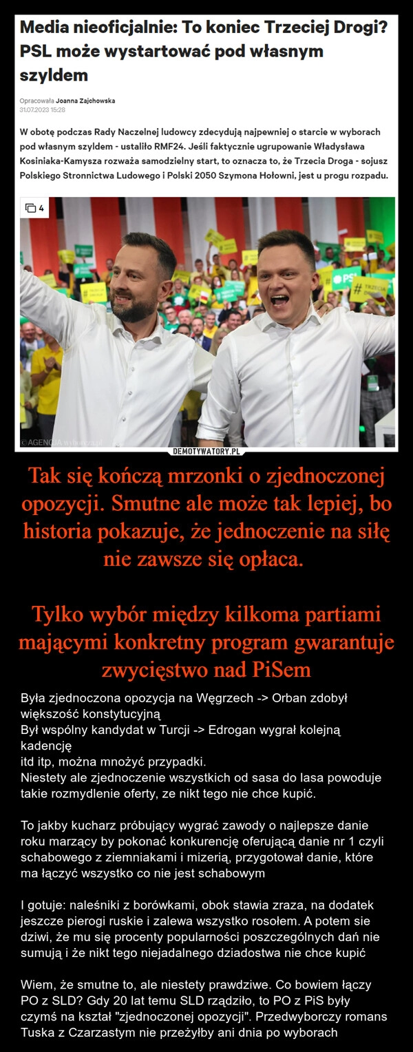 
    Tak się kończą mrzonki o zjednoczonej opozycji. Smutne ale może tak lepiej, bo historia pokazuje, że jednoczenie na siłę nie zawsze się opłaca. 

Tylko wybór między kilkoma partiami mającymi konkretny program gwarantuje zwycięstwo nad PiSem