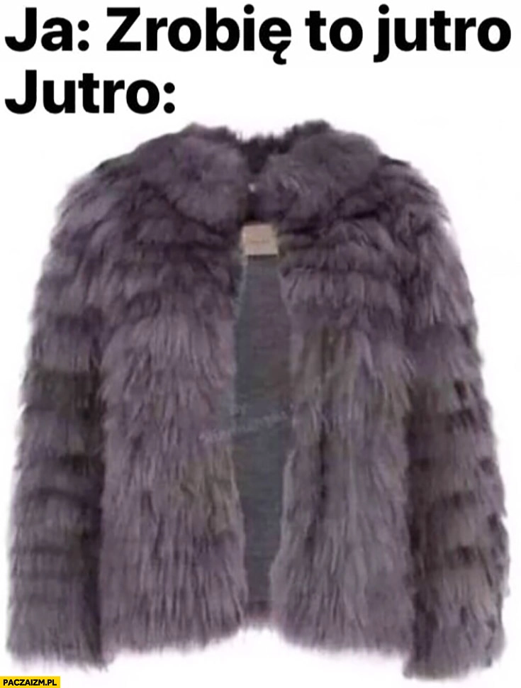 
    Ja: zrobię to jutro, jutro: futro