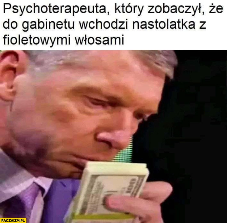 
    Psychoterapeuta który zobaczył, że do gabinetu wchodzi nastolatka z fioletowymi włosami czuje kasę pieniądze