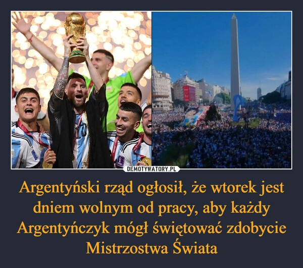 
    
Argentyński rząd ogłosił, że wtorek jest dniem wolnym od pracy, aby każdy Argentyńczyk mógł świętować zdobycie Mistrzostwa Świata 